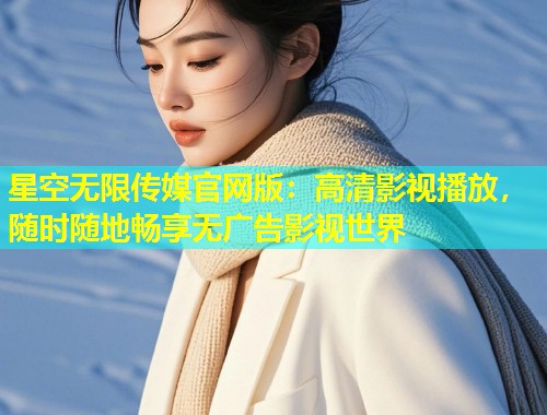 星空无限传媒官网版：高清影视播放，随时随地畅享无广告影视世界  第1张