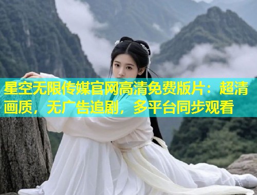 星空无限传媒官网高清免费版片：超清画质，无广告追剧，多平台同步观看  第1张
