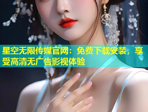 星空无限传媒官网：免费下载安装，享受高清无广告影视体验  第1张