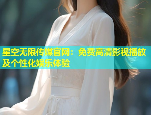星空无限传媒官网：免费高清影视播放及个性化娱乐体验  第1张