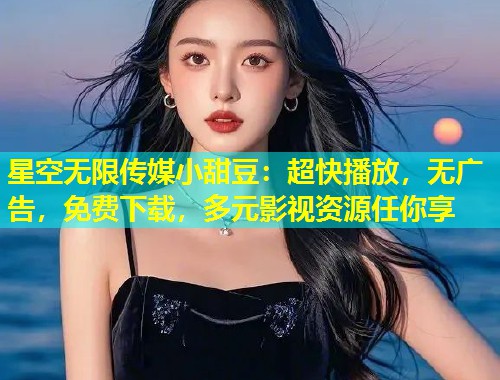 星空无限传媒小甜豆：超快播放，无广告，免费下载，多元影视资源任你享  第1张