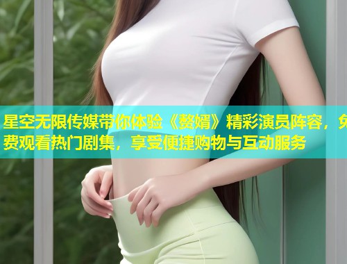 星空无限传媒带你体验《赘婿》精彩演员阵容，免费观看热门剧集，享受便捷购物与互动服务  第1张