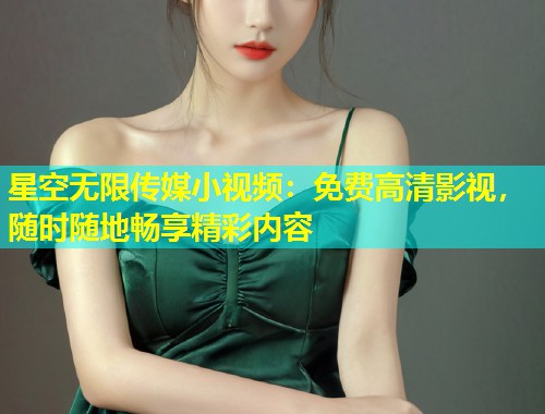 星空无限传媒小视频：免费高清影视，随时随地畅享精彩内容  第1张