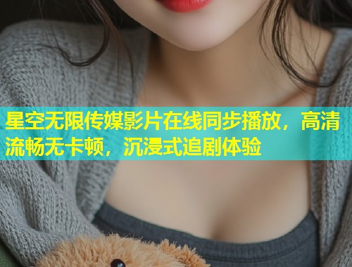 星空无限传媒影片在线同步播放，高清流畅无卡顿，沉浸式追剧体验  第1张