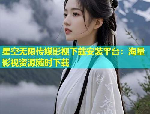 星空无限传媒影视下载安装平台：海量影视资源随时下载  第1张