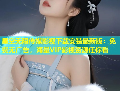 星空无限传媒影视下载安装最新版：免费无广告，海量VIP影视资源任你看  第1张