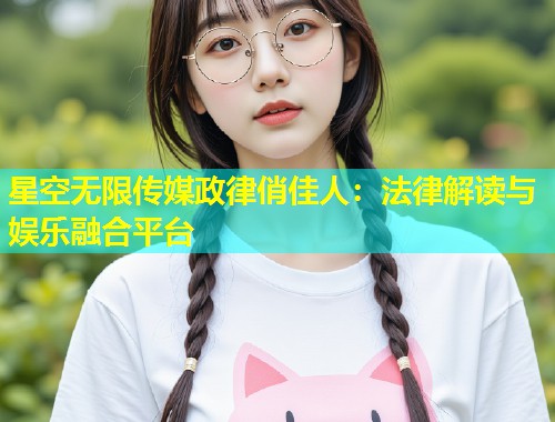星空无限传媒政律俏佳人：法律解读与娱乐融合平台  第2张