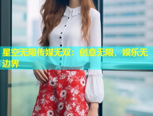 星空无限传媒无双：创意无限，娱乐无边界  第1张