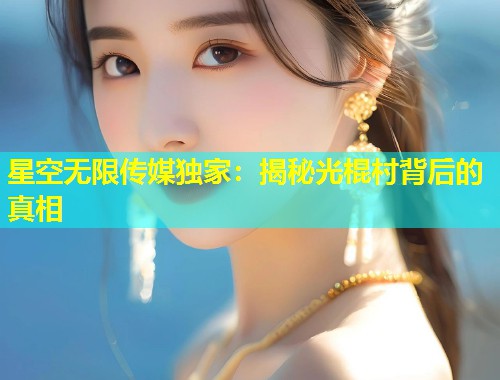 星空无限传媒独家：揭秘光棍村背后的真相  第1张