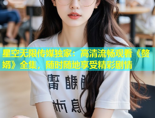 星空无限传媒独家：高清流畅观看《赘婿》全集，随时随地享受精彩剧情  第2张