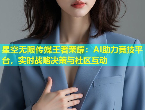 星空无限传媒王者荣耀：AI助力竞技平台，实时战略决策与社区互动  第1张
