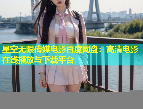 星空无限传媒电影百度网盘：高清电影在线播放与下载平台  第2张