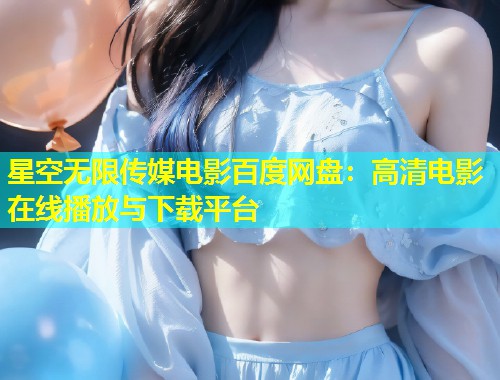 星空无限传媒电影百度网盘：高清电影在线播放与下载平台  第1张