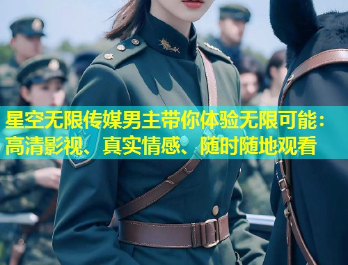 星空无限传媒男主带你体验无限可能：高清影视、真实情感、随时随地观看  第1张