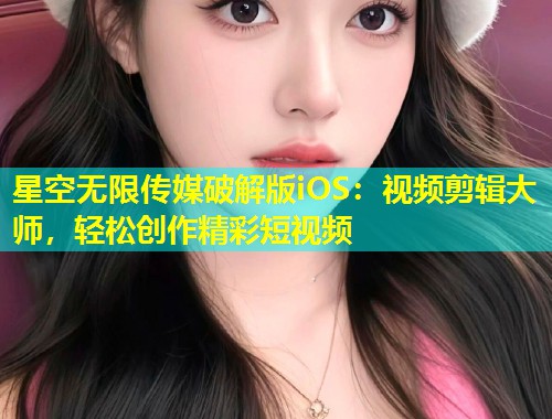 星空无限传媒破解版iOS：视频剪辑大师，轻松创作精彩短视频  第1张
