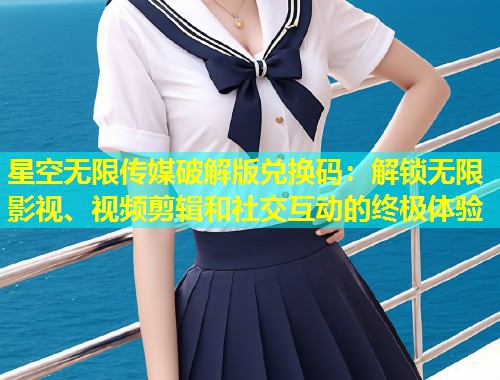 星空无限传媒破解版兑换码：解锁无限影视、视频剪辑和社交互动的终极体验  第1张