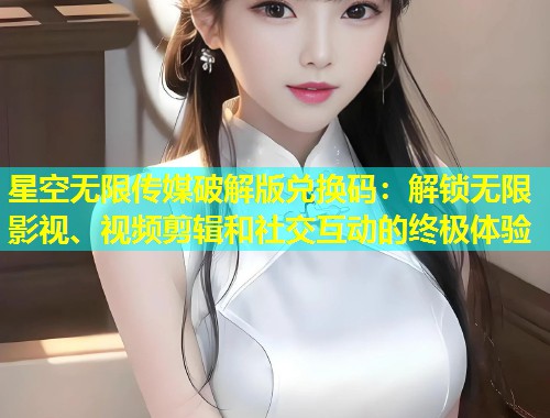 星空无限传媒破解版兑换码：解锁无限影视、视频剪辑和社交互动的终极体验  第2张