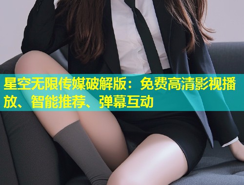 星空无限传媒破解版：免费高清影视播放、智能推荐、弹幕互动  第2张