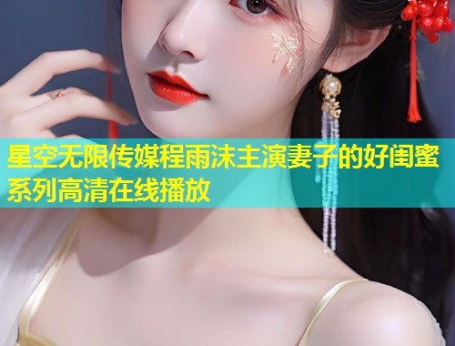 星空无限传媒程雨沫主演妻子的好闺蜜系列高清在线播放  第1张