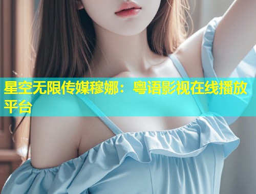 星空无限传媒穆娜：粤语影视在线播放平台  第1张
