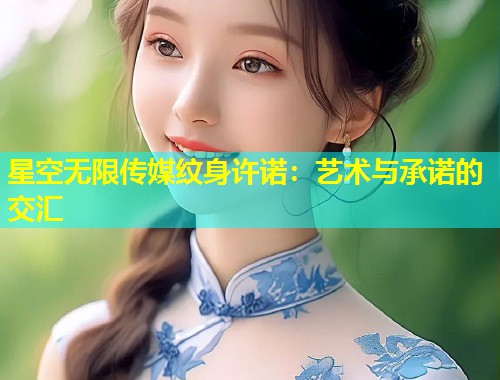 星空无限传媒纹身许诺：艺术与承诺的交汇  第1张
