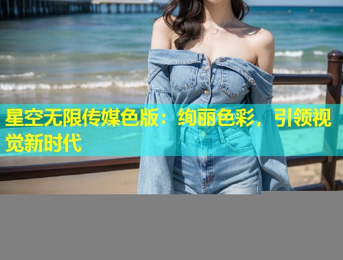 星空无限传媒色版：绚丽色彩，引领视觉新时代  第1张