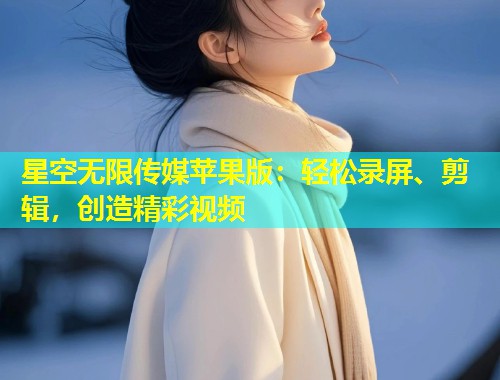 星空无限传媒苹果版：轻松录屏、剪辑，创造精彩视频  第1张