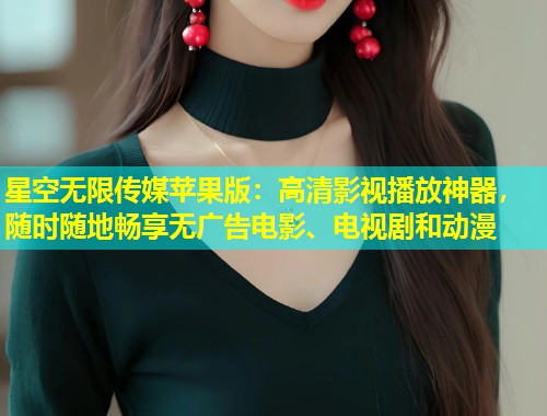 星空无限传媒苹果版：高清影视播放神器，随时随地畅享无广告电影、电视剧和动漫  第1张