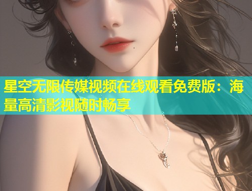 星空无限传媒视频在线观看免费版：海量高清影视随时畅享  第1张