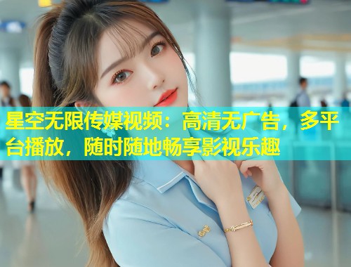 星空无限传媒视频：高清无广告，多平台播放，随时随地畅享影视乐趣  第1张