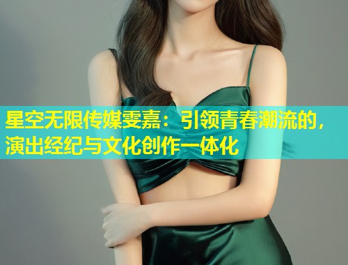 星空无限传媒雯嘉：引领青春潮流的，演出经纪与文化创作一体化  第1张