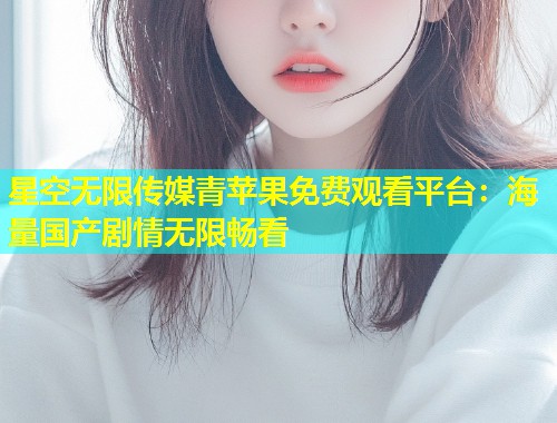 星空无限传媒青苹果免费观看平台：海量国产剧情无限畅看  第1张