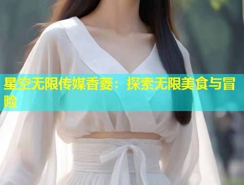 星空无限传媒香菱：探索无限美食与冒险  第1张