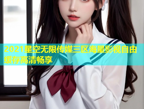 2021星空无限传媒三区海量影视自由缓存高清畅享  第1张