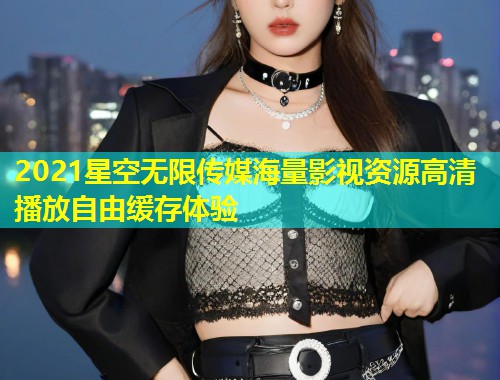 2021星空无限传媒海量影视资源高清播放自由缓存体验  第1张