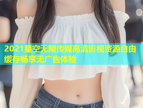 2021星空无限传媒高清影视资源自由缓存畅享无广告体验  第1张