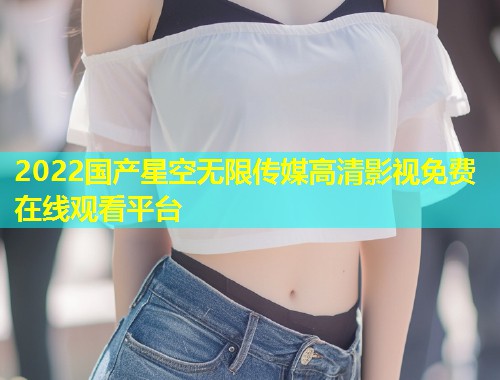 2022国产星空无限传媒高清影视免费在线观看平台  第1张