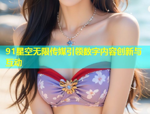 91星空无限传媒引领数字内容创新与互动  第1张