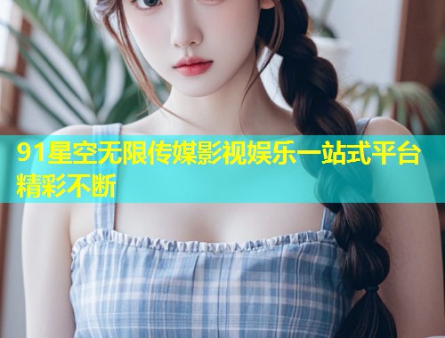 91星空无限传媒影视娱乐一站式平台精彩不断  第1张