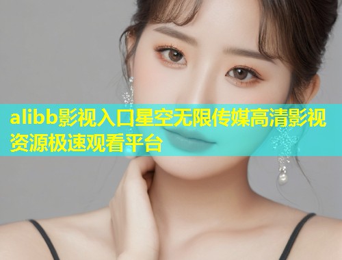 alibb影视入口星空无限传媒高清影视资源极速观看平台  第2张