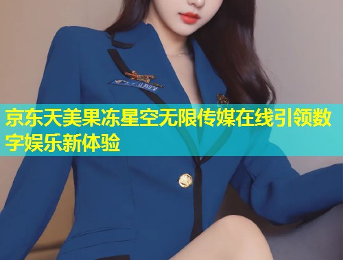 京东天美果冻星空无限传媒在线引领数字娱乐新体验  第1张