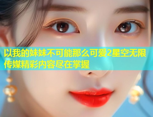 以我的妹妹不可能那么可爱2星空无限传媒精彩内容尽在掌握  第1张
