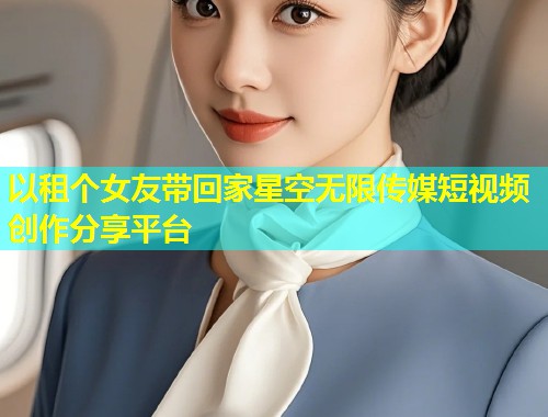 以租个女友带回家星空无限传媒短视频创作分享平台  第1张