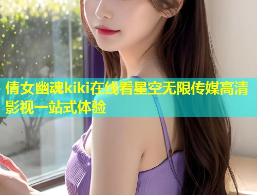 倩女幽魂kiki在线看星空无限传媒高清影视一站式体验  第1张