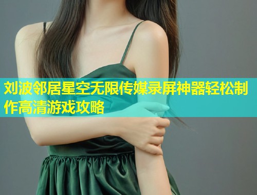 刘波邻居星空无限传媒录屏神器轻松制作高清游戏攻略  第1张