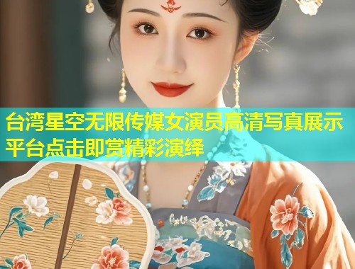 台湾星空无限传媒女演员高清写真展示平台点击即赏精彩演绎  第1张