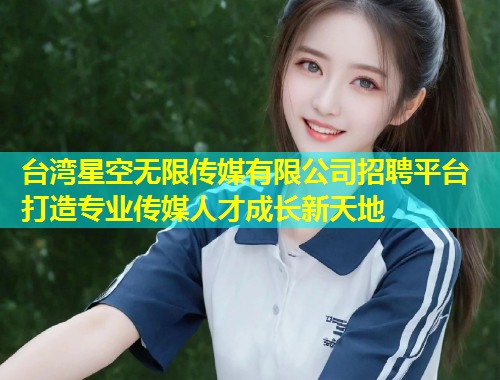 台湾星空无限传媒有限公司招聘平台 打造专业传媒人才成长新天地  第1张
