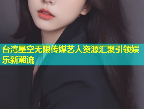 台湾星空无限传媒艺人资源汇聚引领娱乐新潮流  第1张