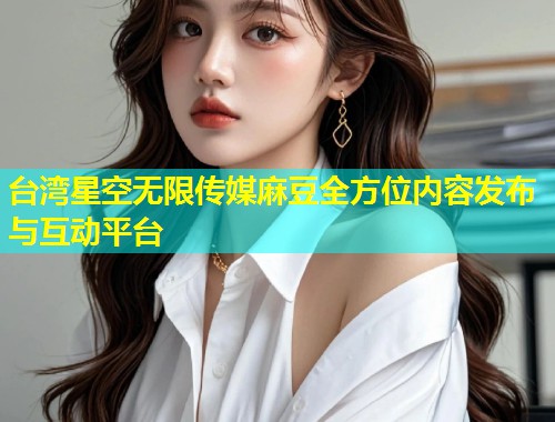 台湾星空无限传媒麻豆全方位内容发布与互动平台  第1张