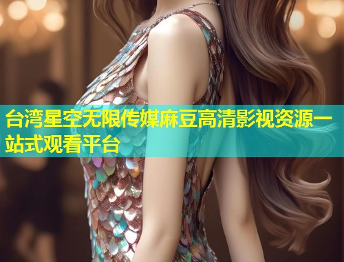 台湾星空无限传媒麻豆高清影视资源一站式观看平台  第1张